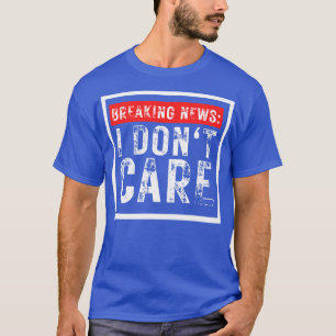 Breaking News I Dont Care Funny Sarcastic 18 T-Shirt