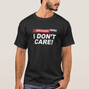 Breaking News I Don't Care Sarcasm Humour T-Shirt