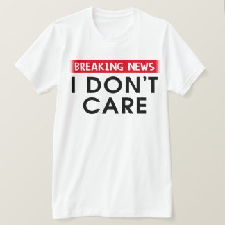 Breaking News I Don't Care T-Shirt