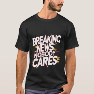 Breaking News, Nobody Cares _--- T-Shirt