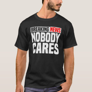 Breaking News, Nobody Cares -- T-Shirt