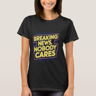 Breaking News, Nobody Cares _ --- T-Shirt