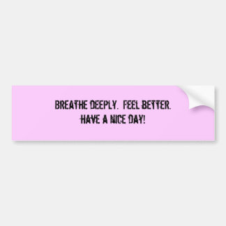 Breathe deeply.  Feel better.have a nice day! Bumper Sticker