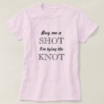 Bride to be T-Shirt<br><div class="desc">Buy me a shot,  I'm tying the knot!!</div>