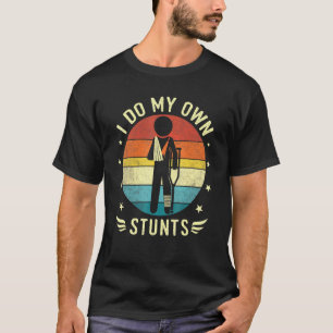Broken Leg And Arm I Do My Own Stunts Injury Get W T-Shirt