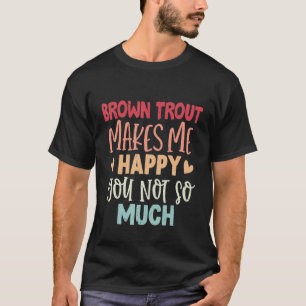 Brown Trout Makes Me Happy You Not So Much  Brown  T-Shirt