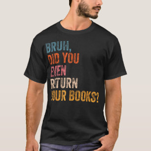 Bruh Did You Even Return Your Books Funny Library  T-Shirt