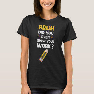 Bruh Did You Even Show Your Work Cool Math T-Shirt