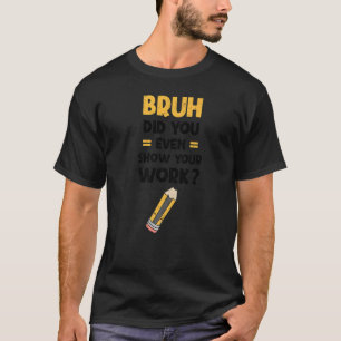 Bruh Did You Even Show Your Work Cool Math Teacher T-Shirt