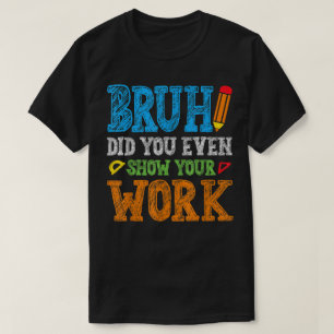 Bruh Did You Even Show Your Work Funny Math T-Shirt