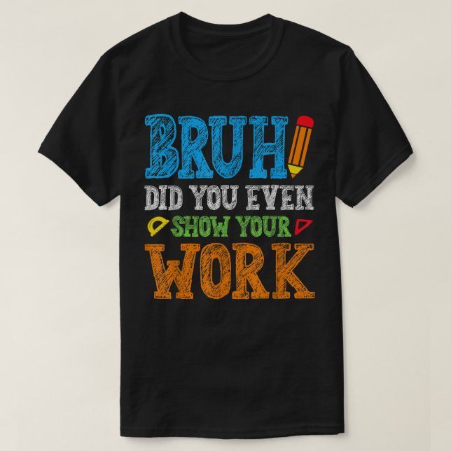 Bruh Did You Even Show Your Work Funny Math T-Shirt (Design Front)
