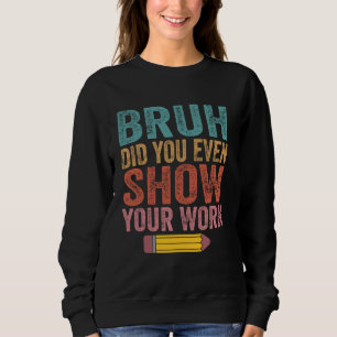 Bruh Did You Even Show Your Work Funny Math Teache Sweatshirt
