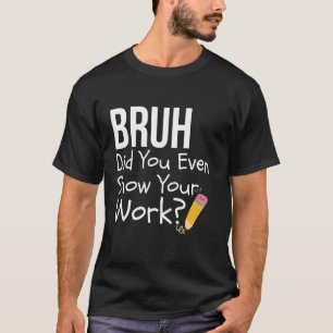 Bruh Did You Even Show Your Work Funny Math Teache T-Shirt