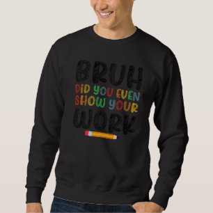 Bruh Did You Even Show Your Work Humourous  Math T Sweatshirt