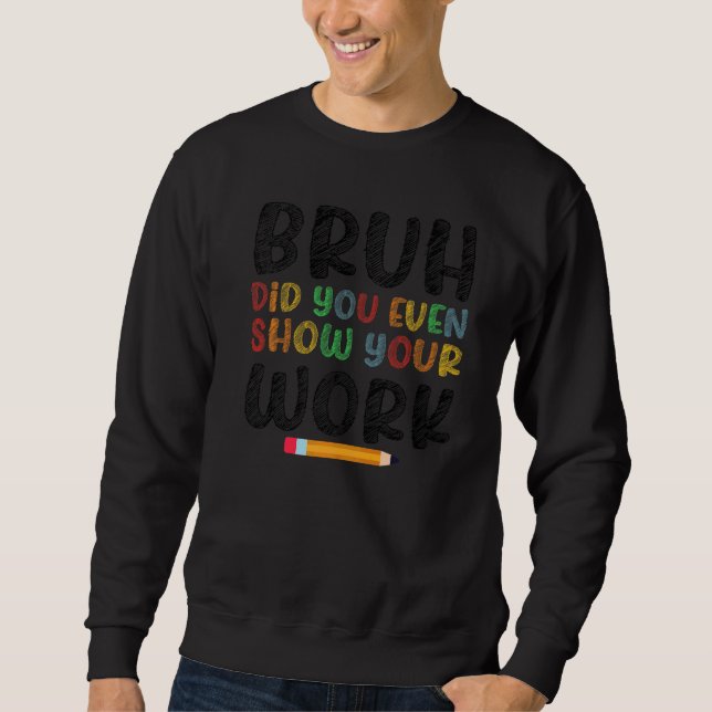 Bruh Did You Even Show Your Work Humourous  Math T Sweatshirt (Front)