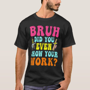 Bruh Did You Even Show Your Work Humourous  Math T T-Shirt