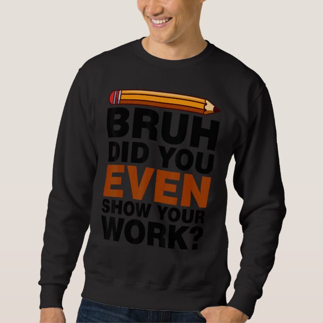 Bruh Did You Even Show Your Work Humourous Math Te Sweatshirt (Front)