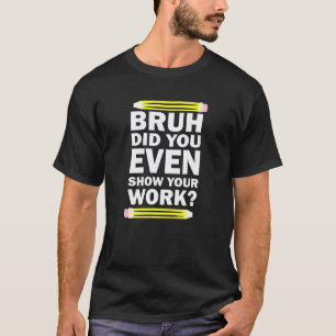 Bruh Did You Even Show Your Work Humourous Math Te T-Shirt