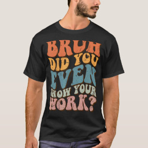Bruh Did You Even Show Your Work Math Teacher Funn T-Shirt