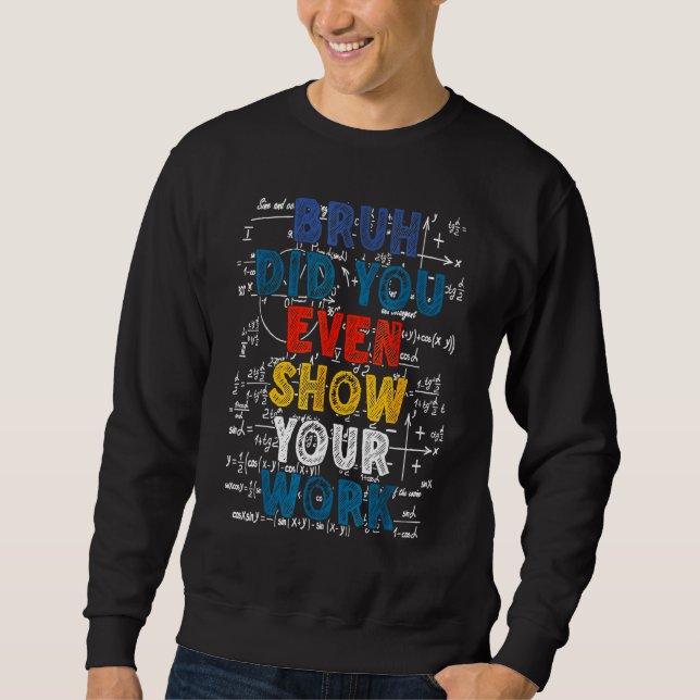 Bruh Did You Even Show Your Work  Math Teacher Sweatshirt (Front)