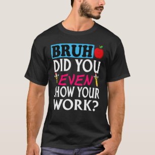 Bruh Did You Even Show Your Work   Math Teacher T-Shirt