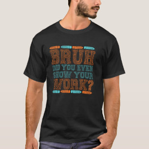 Bruh did you even show your work math teacher T-Shirt