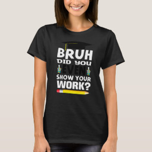 Bruh Did You Even Show Your Work Math Teacher T-Shirt