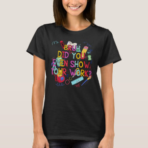 Bruh Did You Even Show Your Work Math Teacher T-Shirt