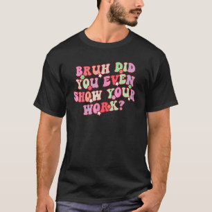 Bruh Did You Even Show Your Work Math Teachers Gr T-Shirt