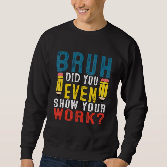 Bruh Did You Even Show Your Work School  Math Teac Sweatshirt (Front)