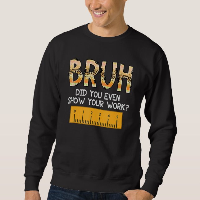 Bruh Did You Even Show Your Work School Math Teach Sweatshirt (Front)