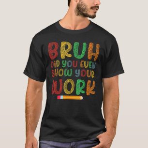 Bruh Did You Even Show Your Work School Math Teach T-Shirt