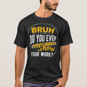 Bruh did you even show your work student sarcasm T-Shirt