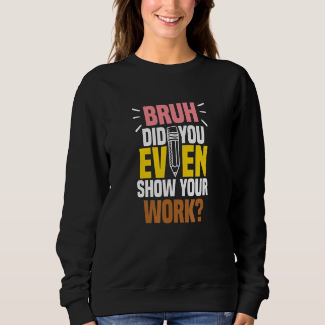 Bruh Did You Even Show Your Work Teacher Quote Sweatshirt (Front)