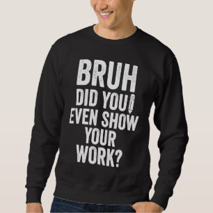 Bruh Did You Even Show Your Work Teacher Sweatshirt