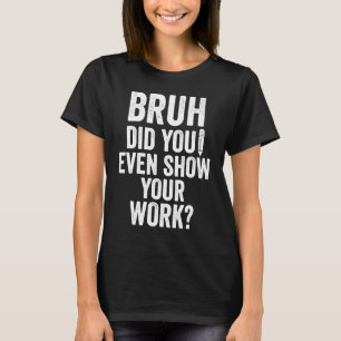 Bruh Did You Even Show Your Work Teacher T-Shirt