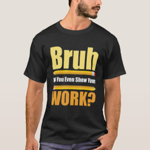 Bruh Did You Even Show Your Work Test Day Teacher T-Shirt