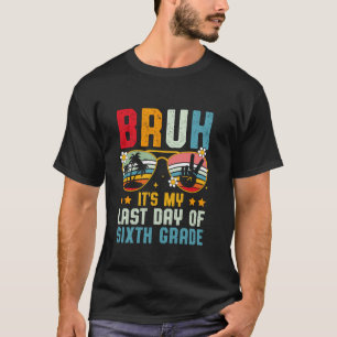 Bruh It's My Last Day Of Sixth Grade End Of School T-Shirt
