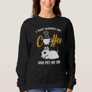 Bull Terrier I Just Wanna Sip Coffee Pet My Dog Fu Sweatshirt