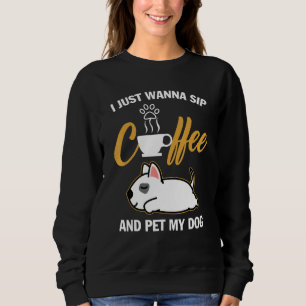 Bull Terrier I Just Wanna Sip Coffee Pet My Dog Fu Sweatshirt
