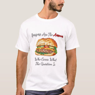 Burgers Are The Answer Who Cares What The Question T-Shirt