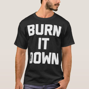 Burn It Down  funny saying sarcastic novelty humor T-Shirt