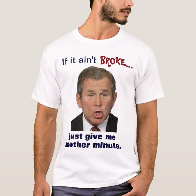 Bush: "If it ain't broke, just give me a minute." T-Shirt (Front)