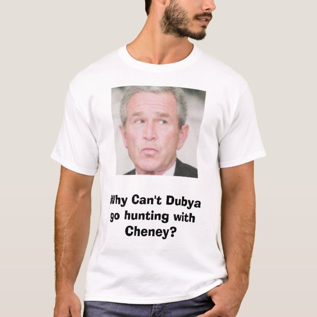 bush, Why Can't Dubya go hunting with Cheney? T-Shirt (Front)