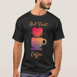But First Coffee   Morning Sunrise Coffee Lovers T-Shirt
