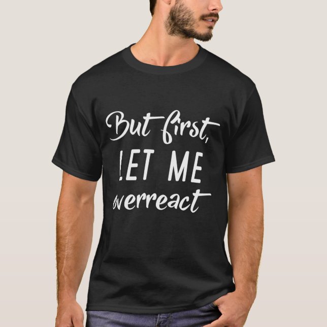 But First Let Me Overreact T-Shirt (Front)