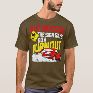 But Officer the Sign Said Do a Burnout - Funny Mus T-Shirt