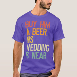Buy him a beer his wedding is near T-Shirt