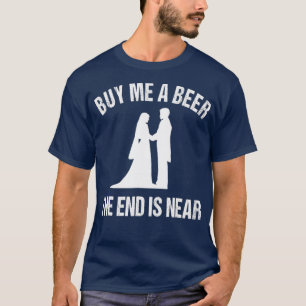 Buy Me a Beer The End is Near Funny Bachelor T-Shirt