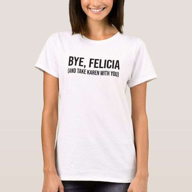 Bye, Felicia (And Take Karen With You) T-Shirt (Front)